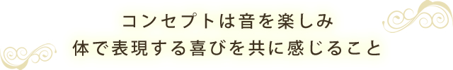 コンセプトは音を楽しみ体で表現する喜びを共に感じること